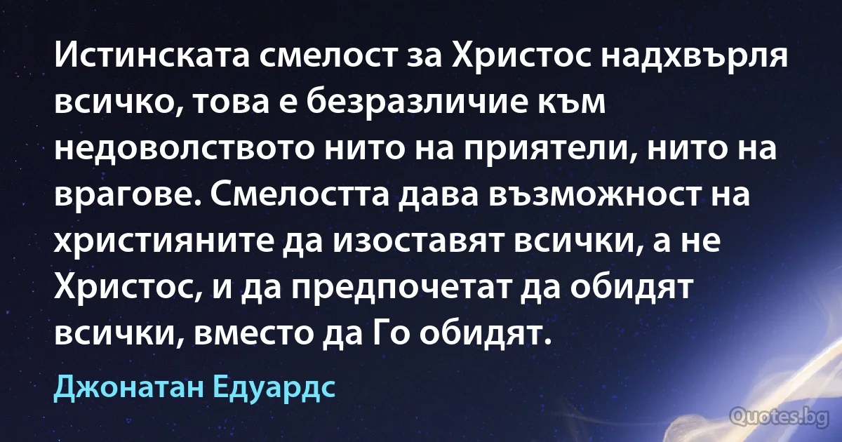 Истинската смелост за Христос надхвърля всичко, това е безразличие към недоволството нито на приятели, нито на врагове. Смелостта дава възможност на християните да изоставят всички, а не Христос, и да предпочетат да обидят всички, вместо да Го обидят. (Джонатан Едуардс)