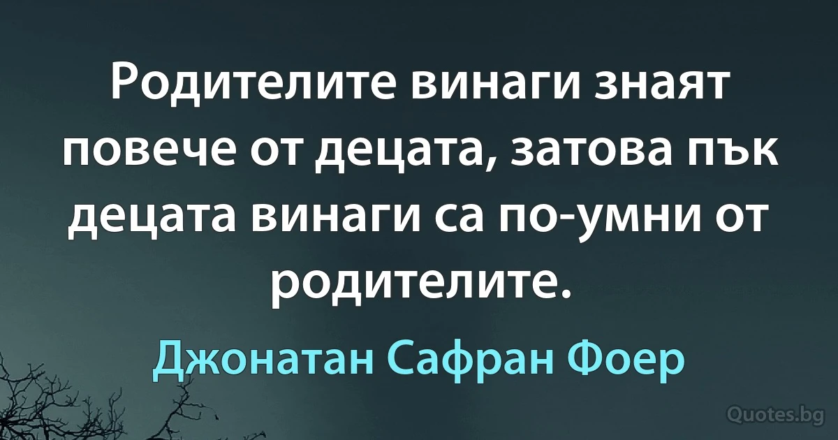 Родителите винаги знаят повече от децата, затова пък децата винаги са по-умни от родителите. (Джонатан Сафран Фоер)