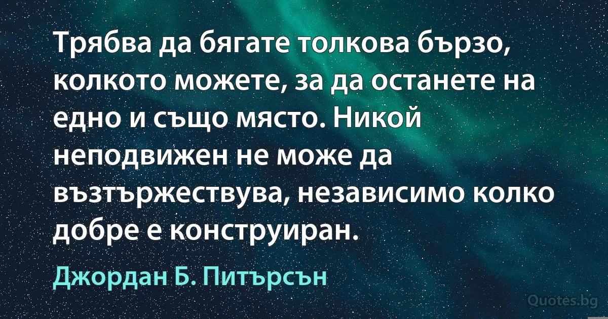 Трябва да бягате толкова бързо, колкото можете, за да останете на едно и също място. Никой неподвижен не може да възтържествува, независимо колко добре е конструиран. (Джордан Б. Питърсън)