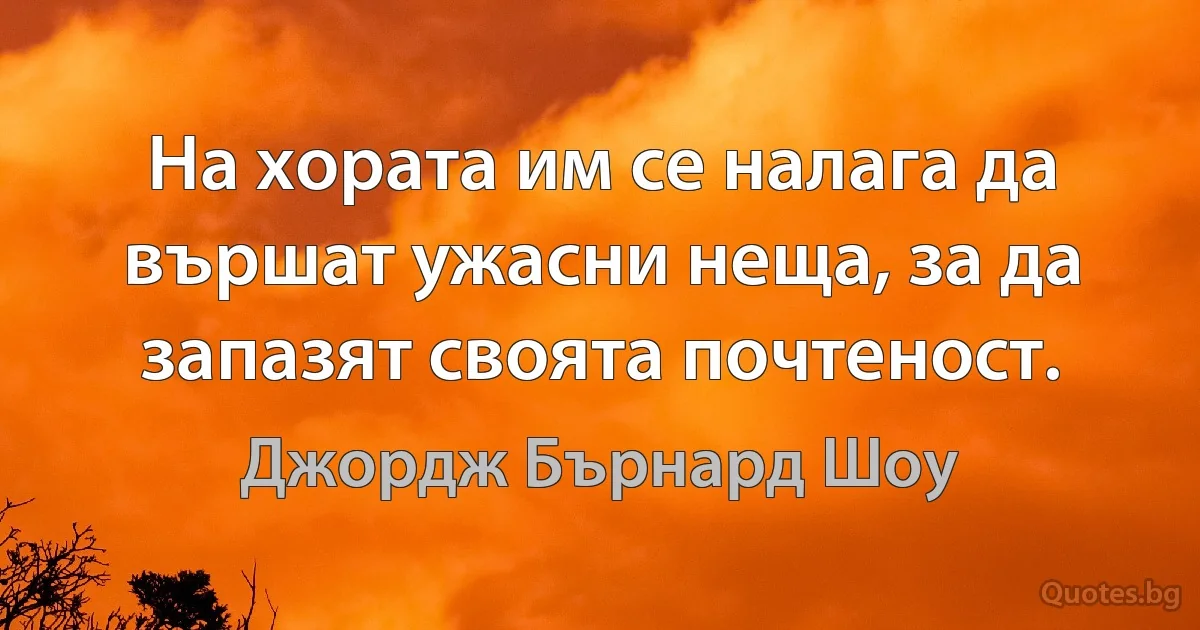 На хората им се налага да вършат ужасни неща, за да запазят своята почтеност. (Джордж Бърнард Шоу)