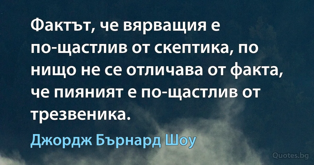 Фактът, че вярващия е по-щастлив от скептика, по нищо не се отличава от факта, че пияният е по-щастлив от трезвеника. (Джордж Бърнард Шоу)