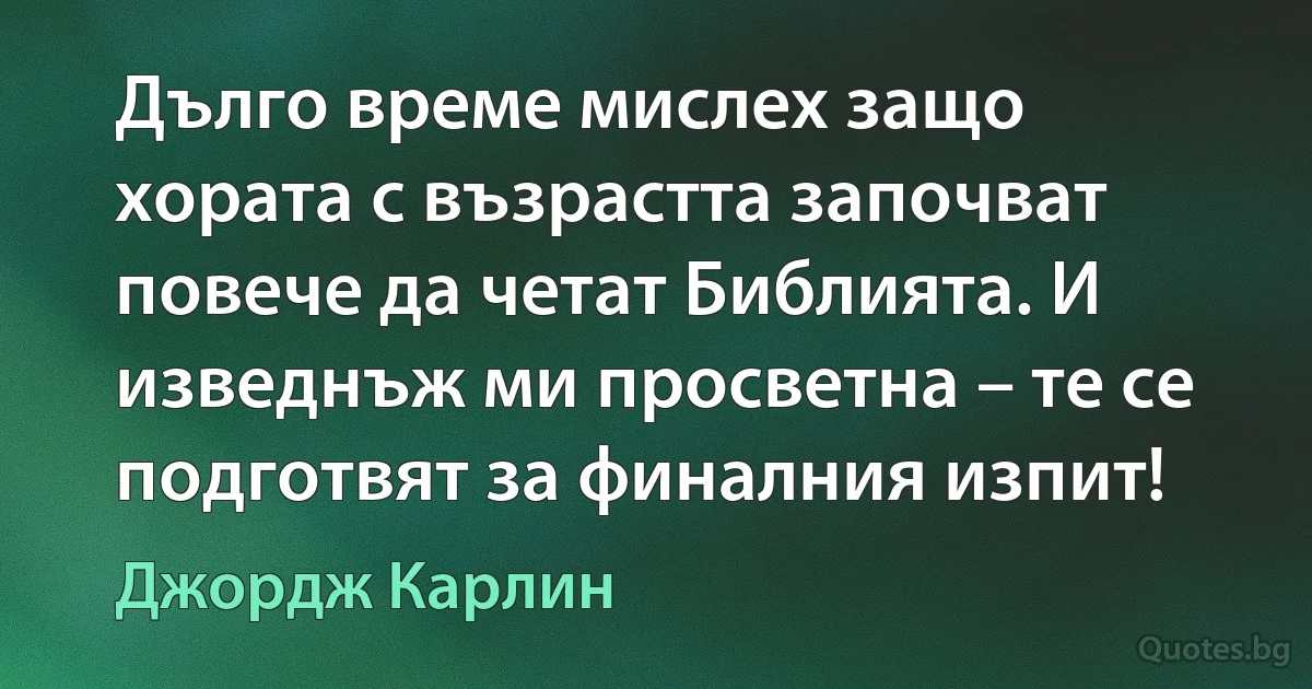 Дълго време мислех защо хората с възрастта започват повече да четат Библията. И изведнъж ми просветна – те се подготвят за финалния изпит! (Джордж Карлин)