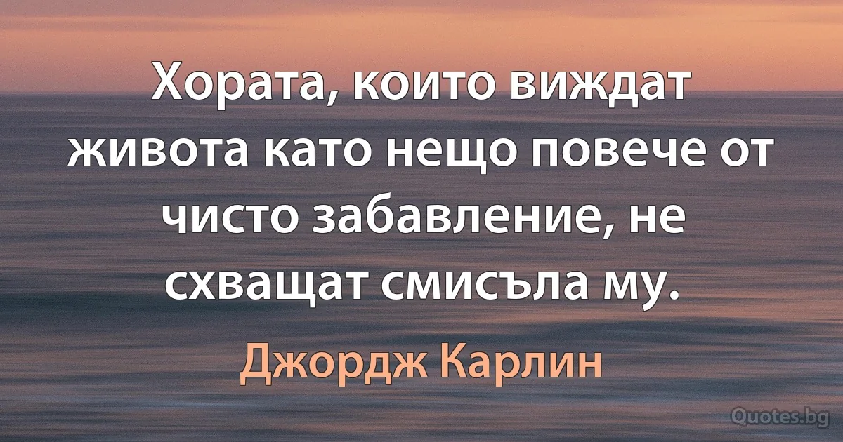 Хората, които виждат живота като нещо повече от чисто забавление, не схващат смисъла му. (Джордж Карлин)