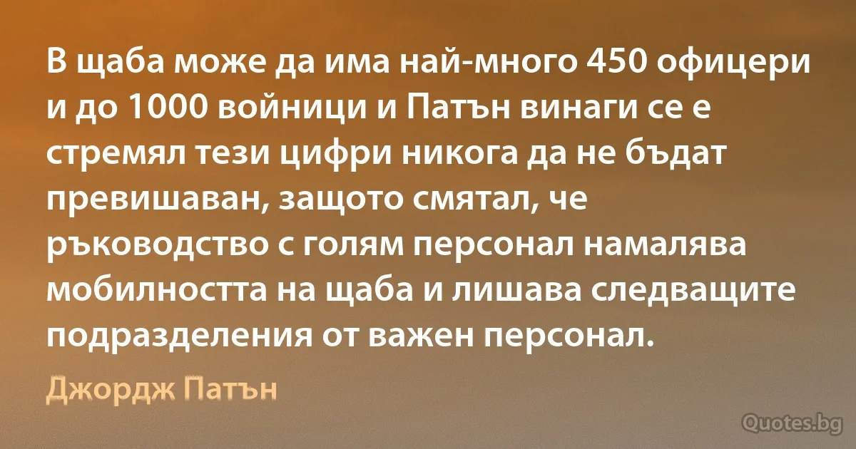 В щаба може да има най-много 450 офицери и до 1000 войници и Патън винаги се е стремял тези цифри никога да не бъдат превишаван, защото смятал, че ръководство с голям персонал намалява мобилността на щаба и лишава следващите подразделения от важен персонал. (Джордж Патън)