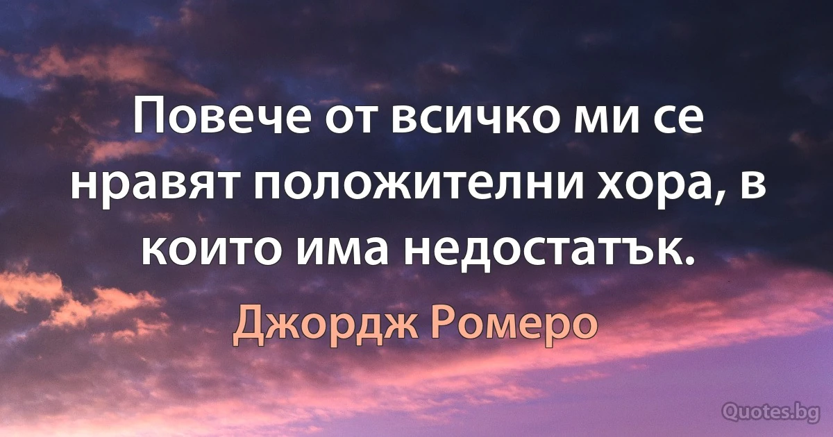 Повече от всичко ми се нравят положителни хора, в които има недостатък. (Джордж Ромеро)