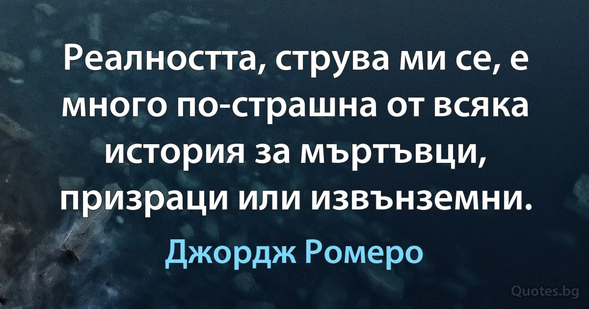 Реалността, струва ми се, е много по-страшна от всяка история за мъртъвци, призраци или извънземни. (Джордж Ромеро)