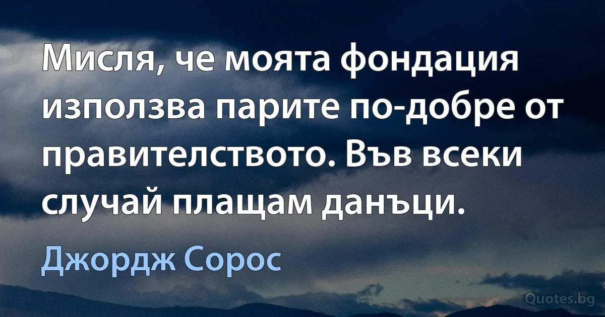 Мисля, че моята фондация използва парите по-добре от правителството. Във всеки случай плащам данъци. (Джордж Сорос)