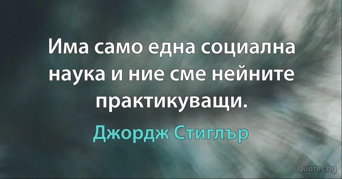 Има само една социална наука и ние сме нейните практикуващи. (Джордж Стиглър)