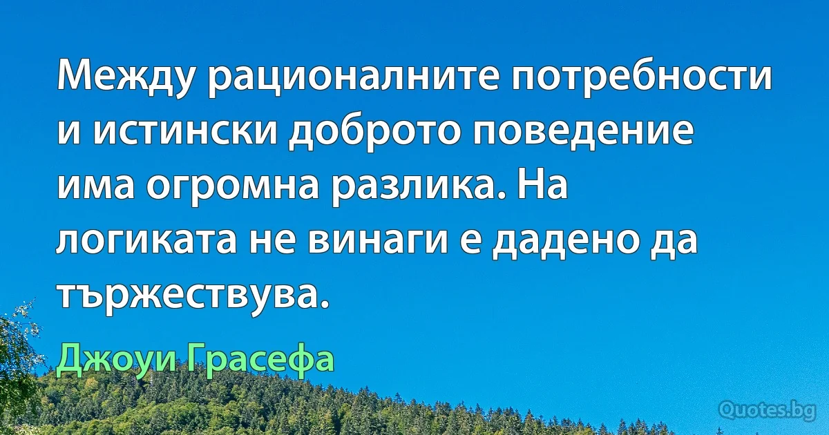 Между рационалните потребности и истински доброто поведение има огромна разлика. На логиката не винаги е дадено да тържествува. (Джоуи Грасефа)