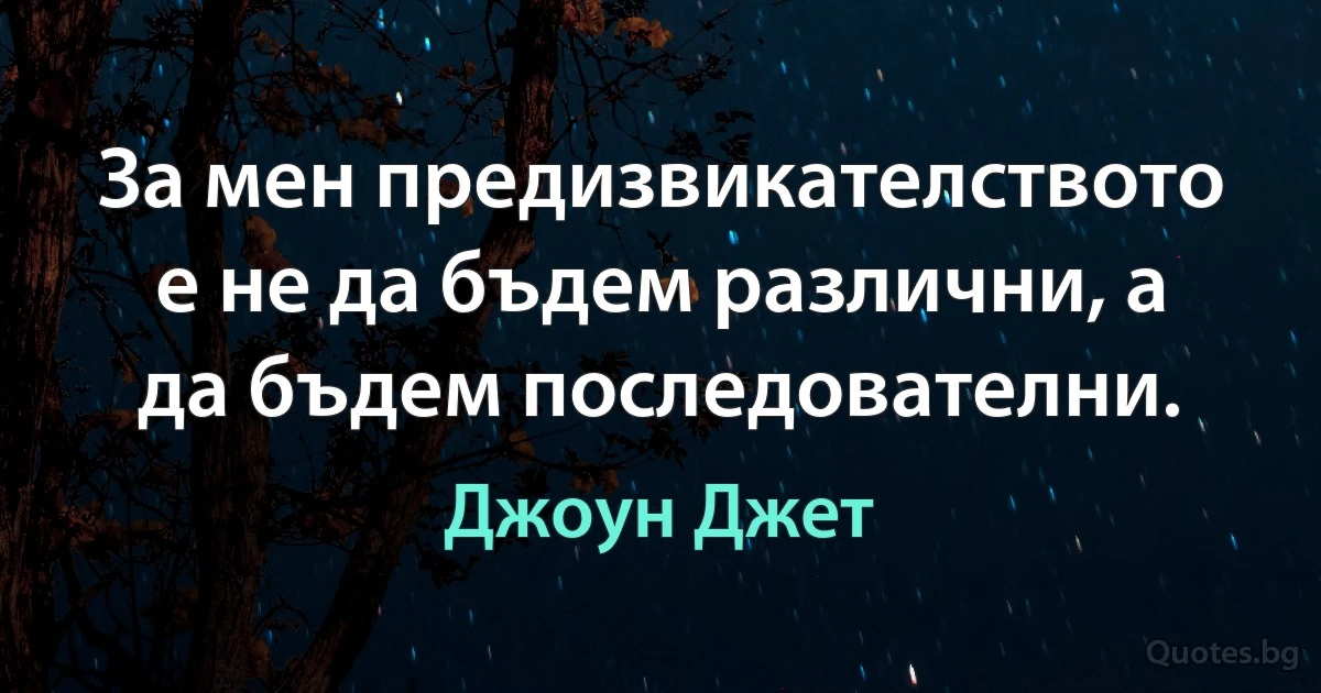 За мен предизвикателството е не да бъдем различни, а да бъдем последователни. (Джоун Джет)