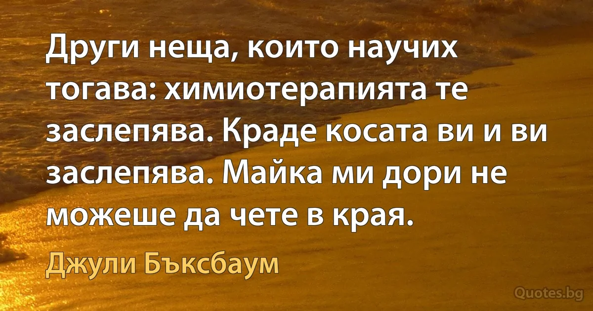 Други неща, които научих тогава: химиотерапията те заслепява. Краде косата ви и ви заслепява. Майка ми дори не можеше да чете в края. (Джули Бъксбаум)