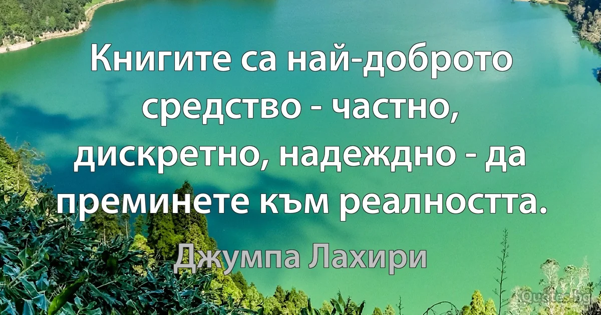 Книгите са най-доброто средство - частно, дискретно, надеждно - да преминете към реалността. (Джумпа Лахири)