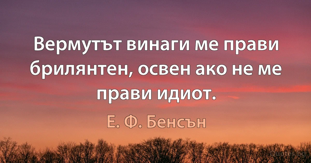 Вермутът винаги ме прави брилянтен, освен ако не ме прави идиот. (Е. Ф. Бенсън)