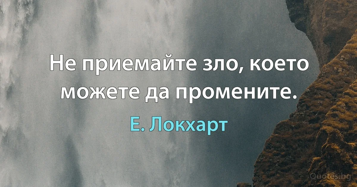 Не приемайте зло, което можете да промените. (Е. Локхарт)