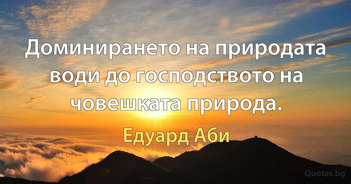 Доминирането на природата води до господството на човешката природа. (Едуард Аби)