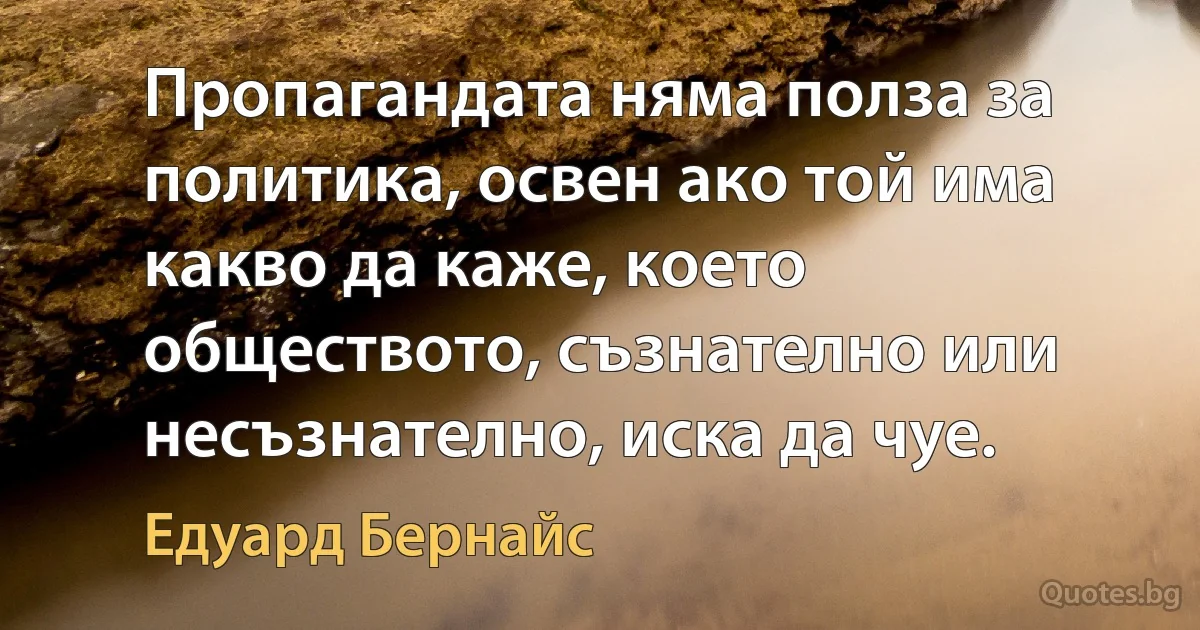 Пропагандата няма полза за политика, освен ако той има какво да каже, което обществото, съзнателно или несъзнателно, иска да чуе. (Едуард Бернайс)