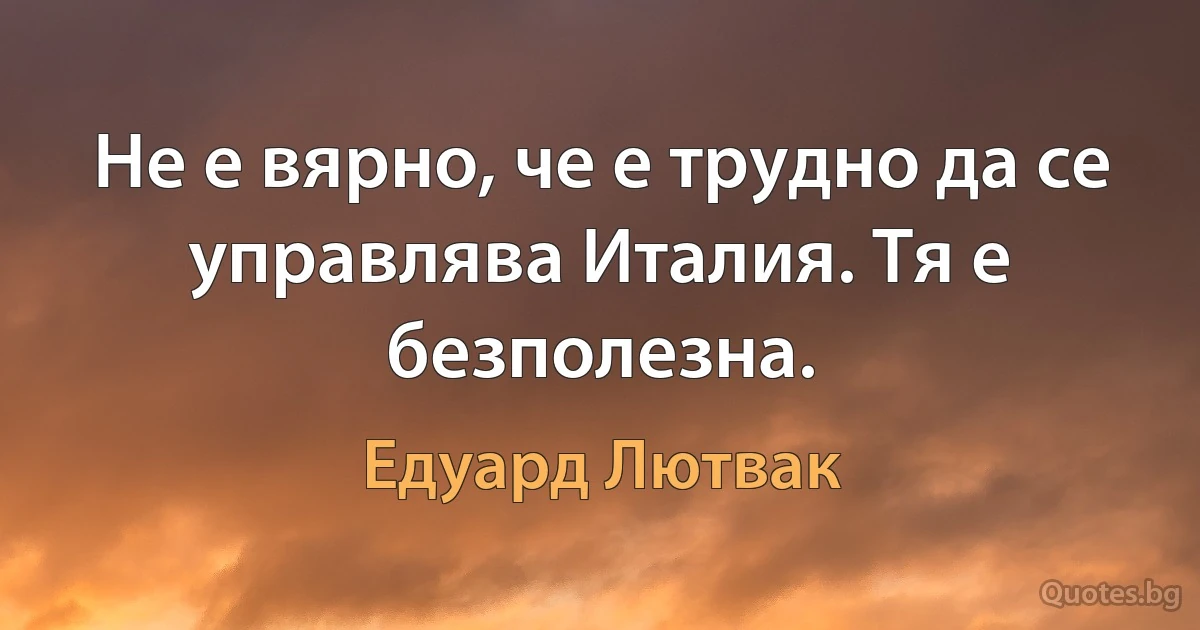 Не е вярно, че е трудно да се управлява Италия. Тя е безполезна. (Едуард Лютвак)