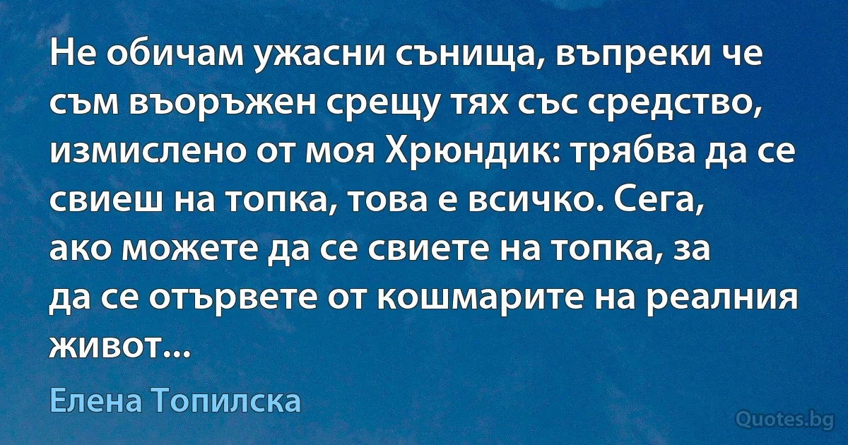 Не обичам ужасни сънища, въпреки че съм въоръжен срещу тях със средство, измислено от моя Хрюндик: трябва да се свиеш на топка, това е всичко. Сега, ако можете да се свиете на топка, за да се отървете от кошмарите на реалния живот... (Елена Топилска)