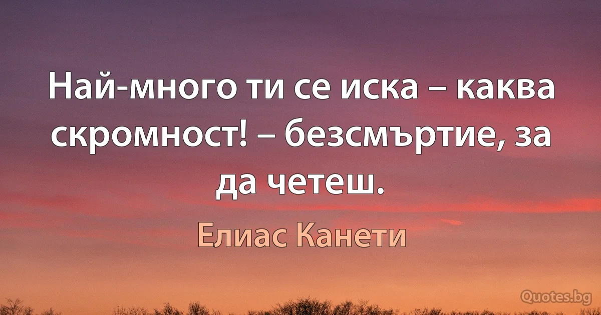 Най-много ти се иска – каква скромност! – безсмъртие, за да четеш. (Елиас Канети)