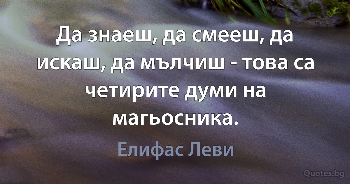 Да знаеш, да смееш, да искаш, да мълчиш - това са четирите думи на магьосника. (Елифас Леви)