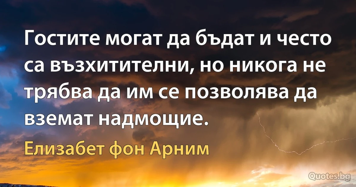 Гостите могат да бъдат и често са възхитителни, но никога не трябва да им се позволява да вземат надмощие. (Елизабет фон Арним)