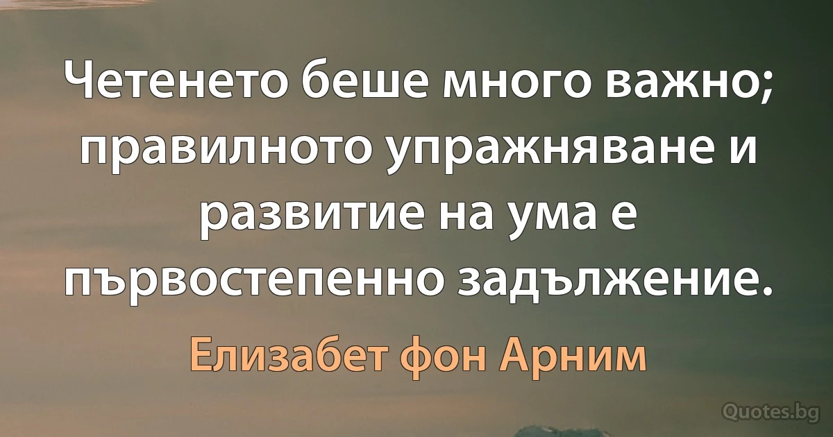 Четенето беше много важно; правилното упражняване и развитие на ума е първостепенно задължение. (Елизабет фон Арним)