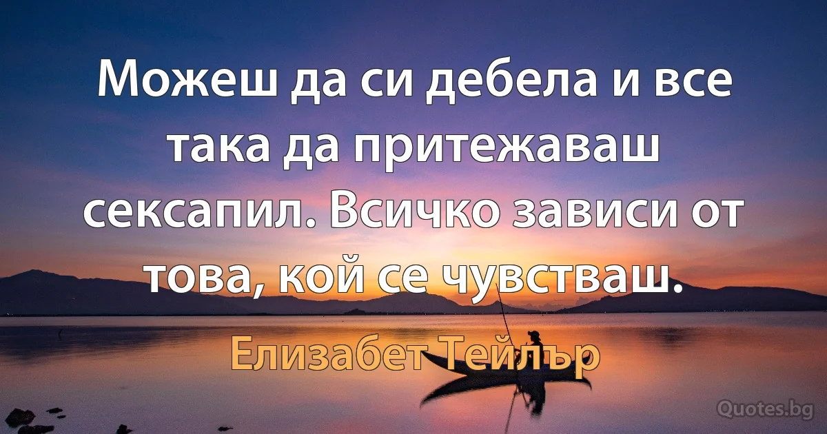 Можеш да си дебела и все така да притежаваш сексапил. Всичко зависи от това, кой се чувстваш. (Елизабет Тейлър)