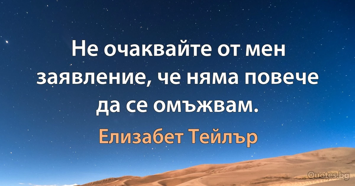 Не очаквайте от мен заявление, че няма повече да се омъжвам. (Елизабет Тейлър)