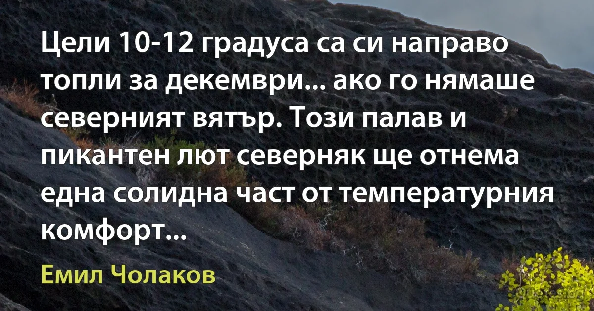 Цели 10-12 градуса са си направо топли за декември... ако го нямаше северният вятър. Този палав и пикантен лют северняк ще отнема една солидна част от температурния комфорт... (Емил Чолаков)