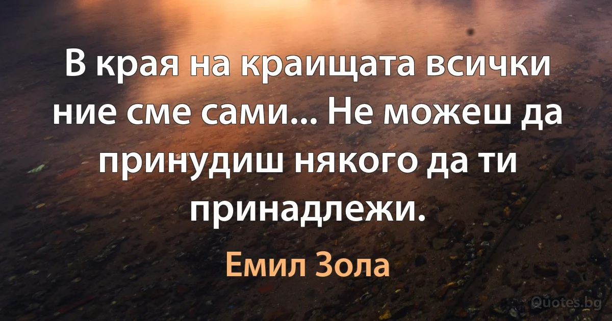 В края на краищата всички ние сме сами... Не можеш да принудиш някого да ти принадлежи. (Емил Зола)