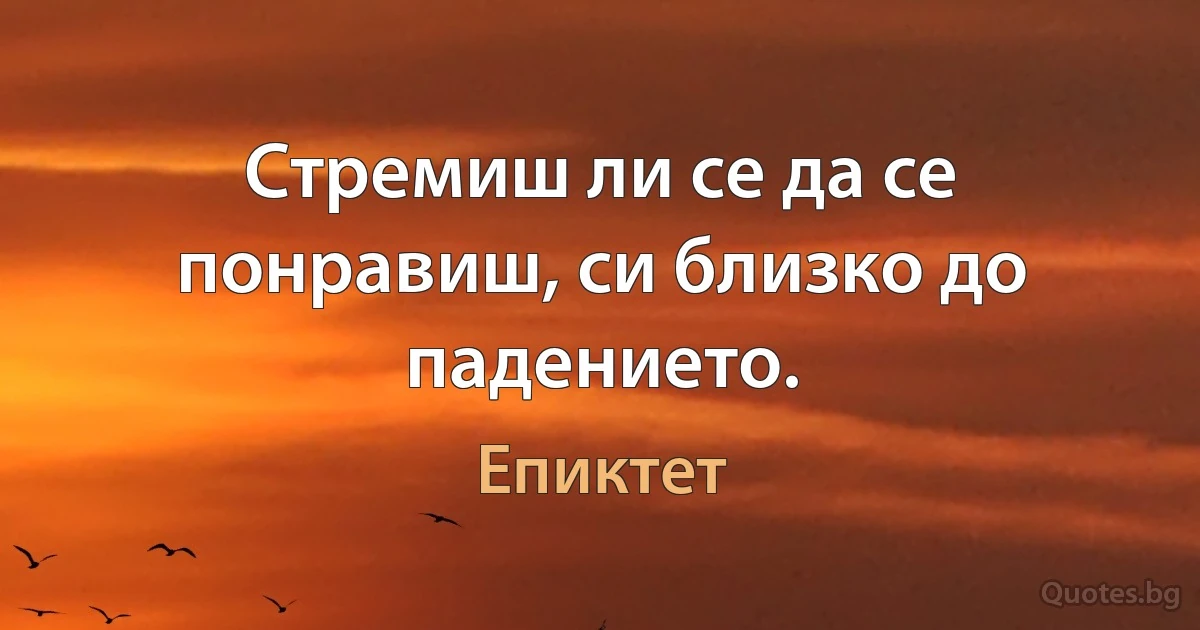 Стремиш ли се да се понравиш, си близко до падението. (Епиктет)