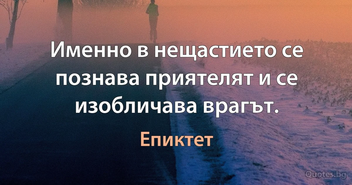 Именно в нещастието се познава приятелят и се изобличава врагът. (Епиктет)