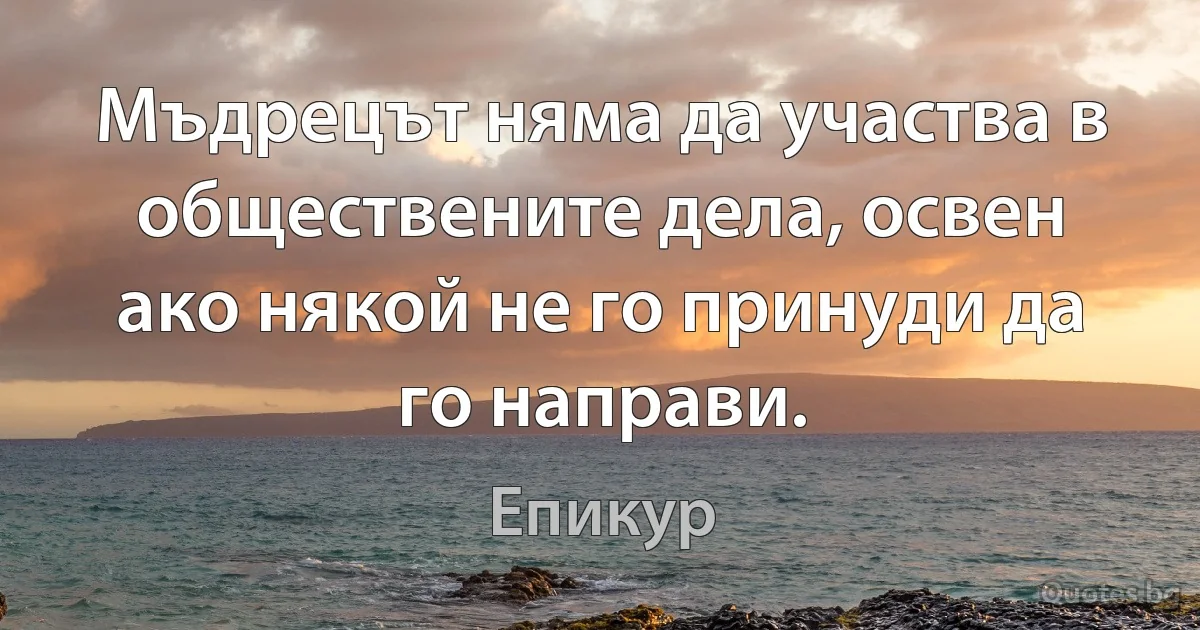 Мъдрецът няма да участва в обществените дела, освен ако някой не го принуди да го направи. (Епикур)