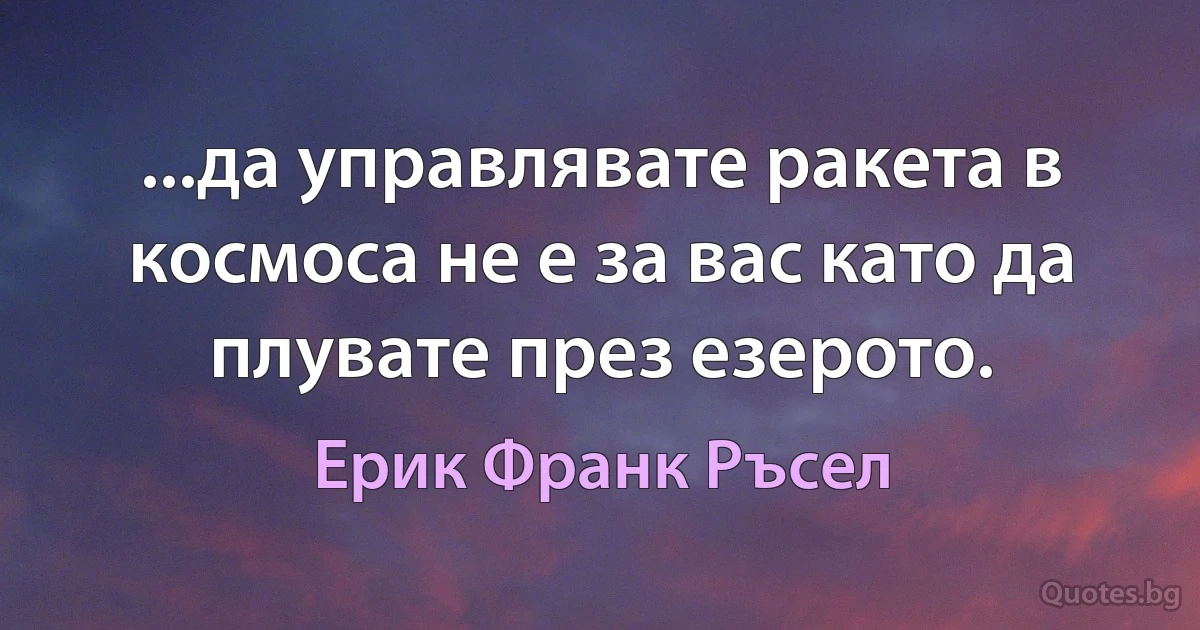 ...да управлявате ракета в космоса не е за вас като да плувате през езерото. (Ерик Франк Ръсел)