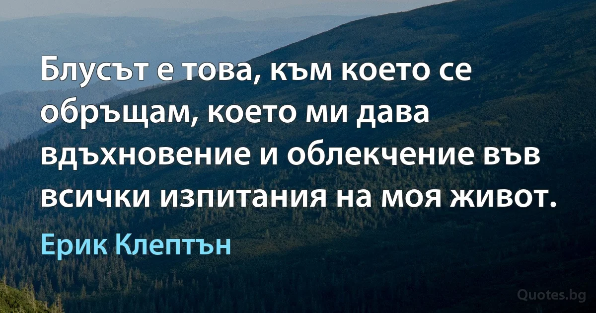 Блусът е това, към което се обръщам, което ми дава вдъхновение и облекчение във всички изпитания на моя живот. (Ерик Клептън)