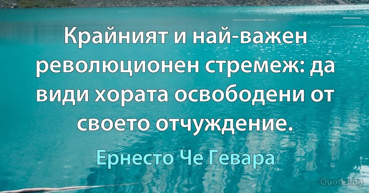 Крайният и най-важен революционен стремеж: да види хората освободени от своето отчуждение. (Ернесто Че Гевара)