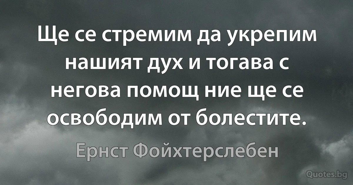 Ще се стремим да укрепим нашият дух и тогава с негова помощ ние ще се освободим от болестите. (Ернст Фойхтерслебен)