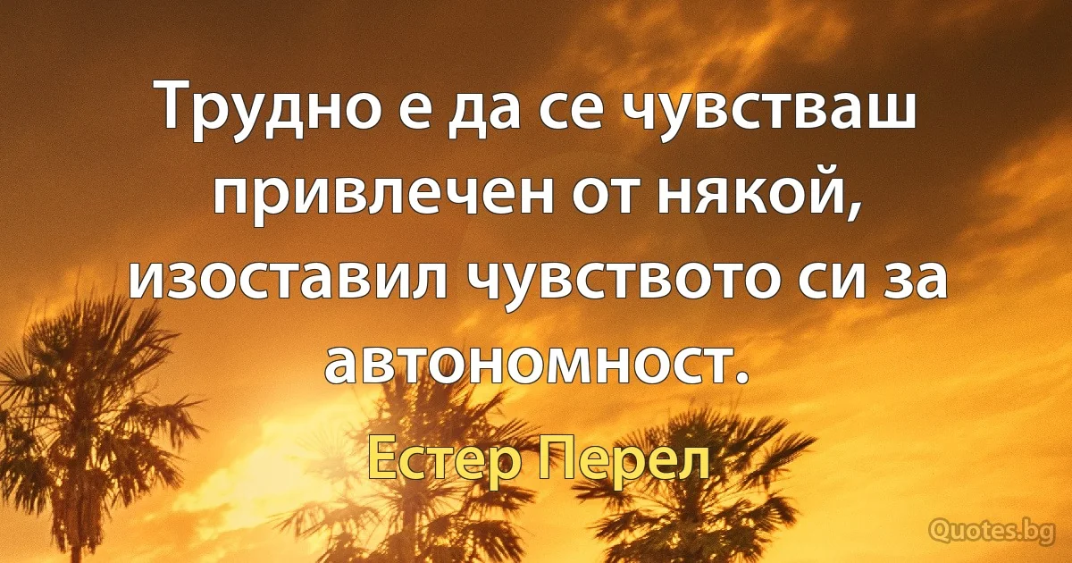 Трудно е да се чувстваш привлечен от някой, изоставил чувството си за автономност. (Естер Перел)