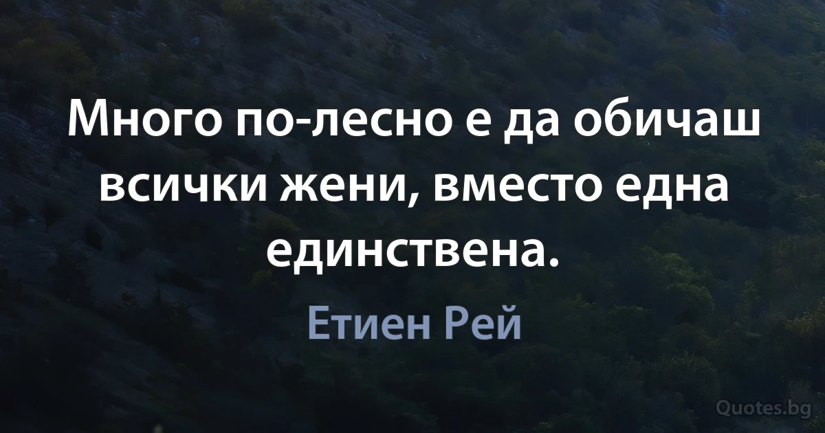 Много по-лесно е да обичаш всички жени, вместо една единствена. (Етиен Рей)