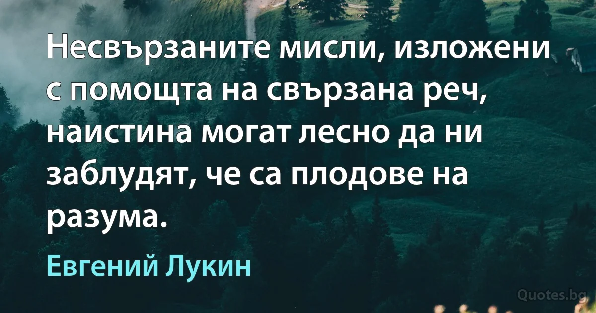 Несвързаните мисли, изложени с помощта на свързана реч, наистина могат лесно да ни заблудят, че са плодове на разума. (Евгений Лукин)