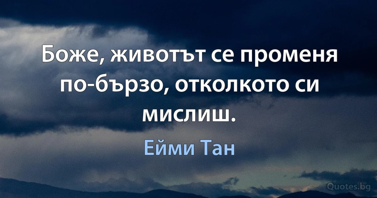 Боже, животът се променя по-бързо, отколкото си мислиш. (Ейми Тан)