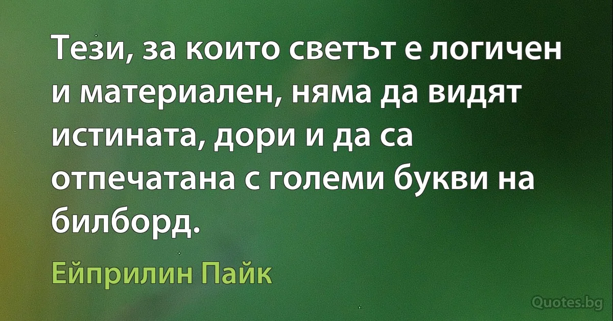 Тези, за които светът е логичен и материален, няма да видят истината, дори и да са отпечатана с големи букви на билборд. (Ейприлин Пайк)