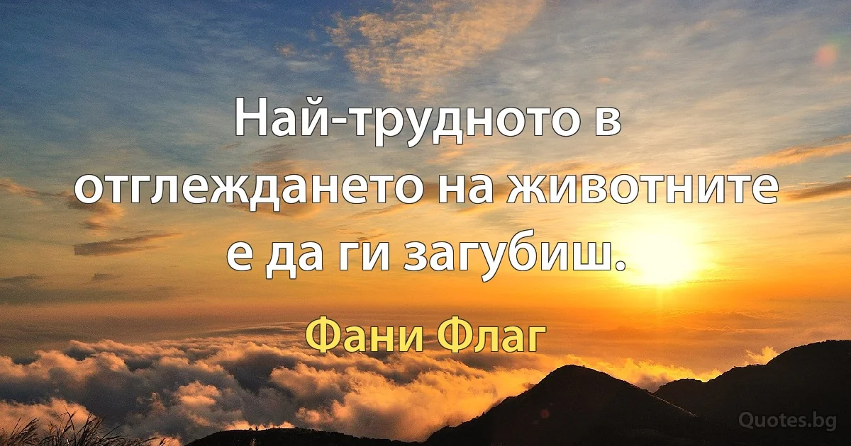 Най-трудното в отглеждането на животните е да ги загубиш. (Фани Флаг)