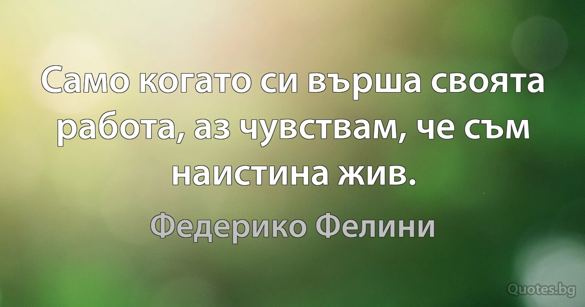 Само когато си върша своята работа, аз чувствам, че съм наистина жив. (Федерико Фелини)