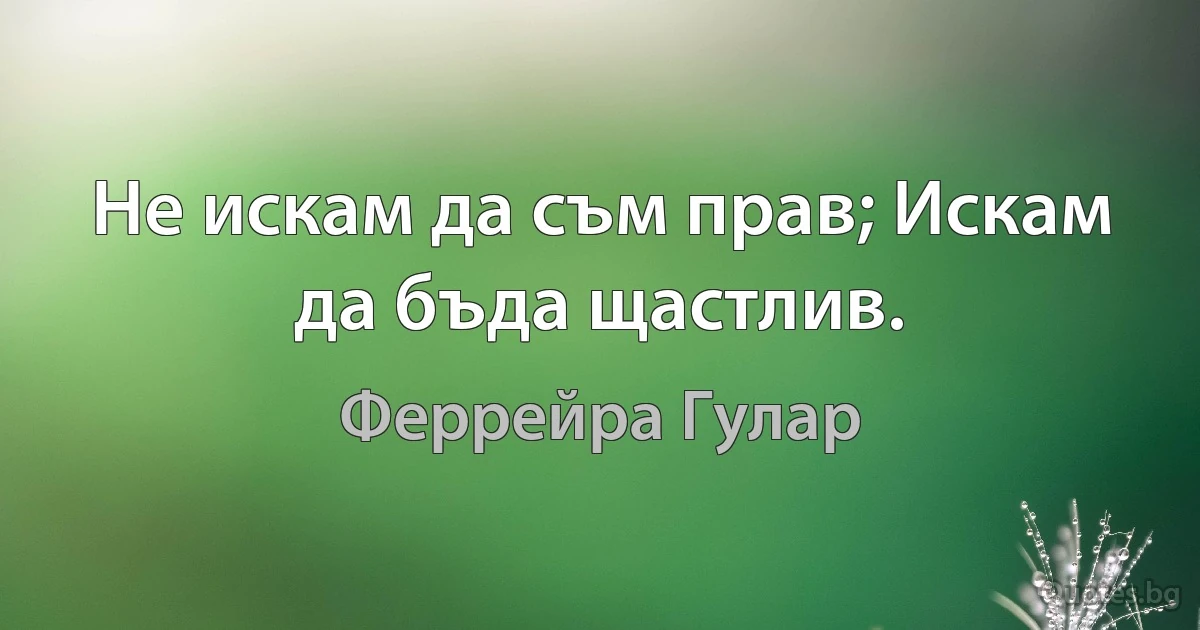 Не искам да съм прав; Искам да бъда щастлив. (Феррейра Гулар)