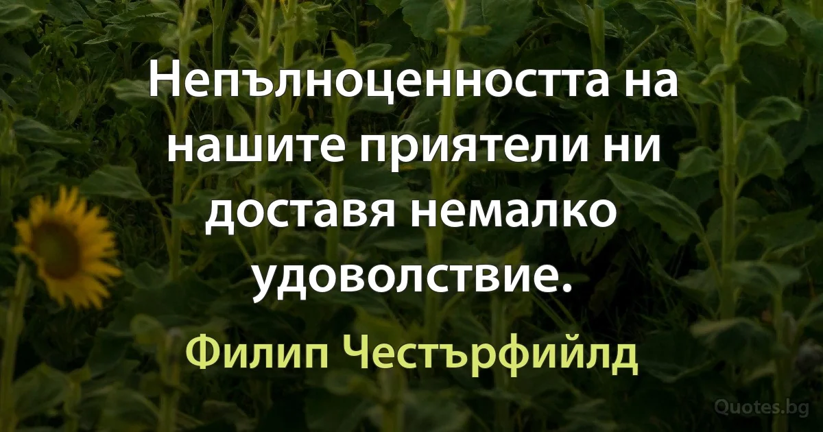 Непълноценността на нашите приятели ни доставя немалко удоволствие. (Филип Честърфийлд)