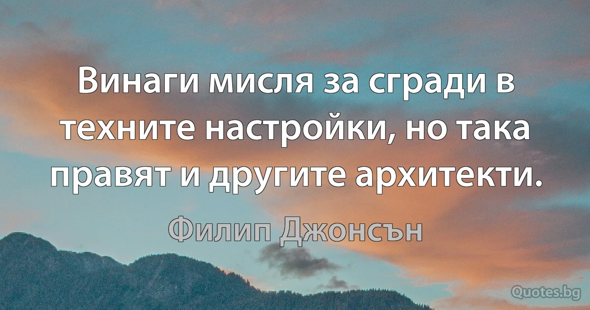 Винаги мисля за сгради в техните настройки, но така правят и другите архитекти. (Филип Джонсън)