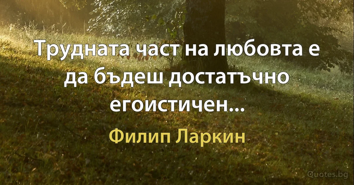 Трудната част на любовта е да бъдеш достатъчно егоистичен... (Филип Ларкин)