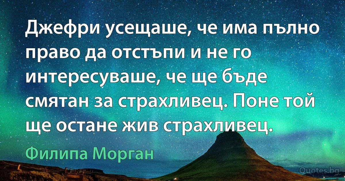 Джефри усещаше, че има пълно право да отстъпи и не го интересуваше, че ще бъде смятан за страхливец. Поне той ще остане жив страхливец. (Филипа Морган)