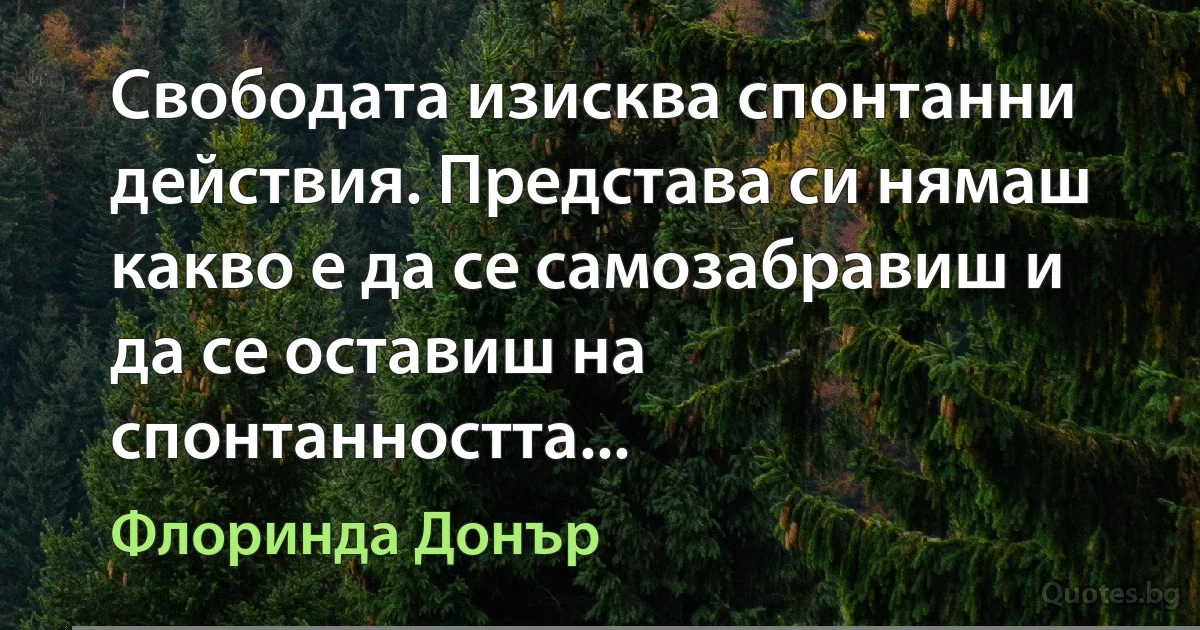 Свободата изисква спонтанни действия. Представа си нямаш какво е да се самозабравиш и да се оставиш на спонтанността... (Флоринда Донър)